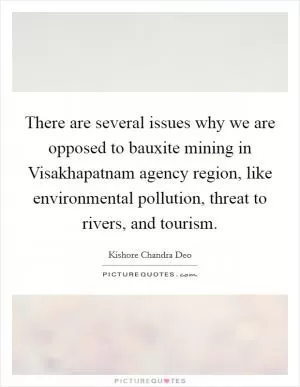 There are several issues why we are opposed to bauxite mining in Visakhapatnam agency region, like environmental pollution, threat to rivers, and tourism Picture Quote #1