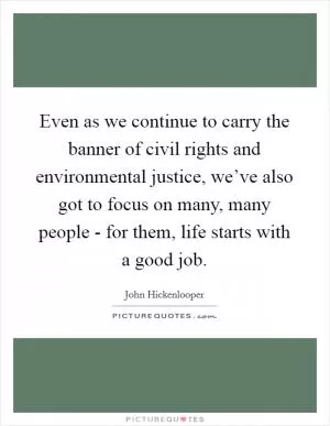 Even as we continue to carry the banner of civil rights and environmental justice, we’ve also got to focus on many, many people - for them, life starts with a good job Picture Quote #1