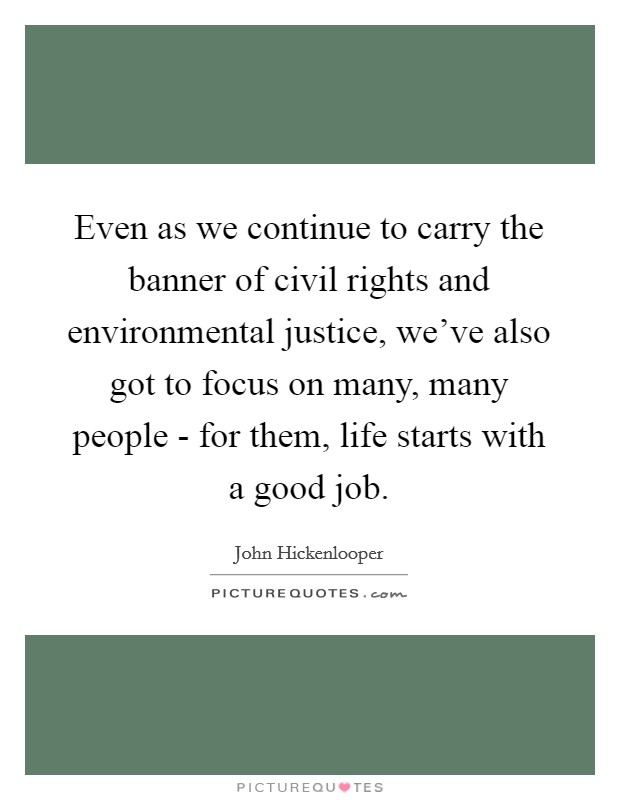 Even as we continue to carry the banner of civil rights and environmental justice, we've also got to focus on many, many people - for them, life starts with a good job. Picture Quote #1
