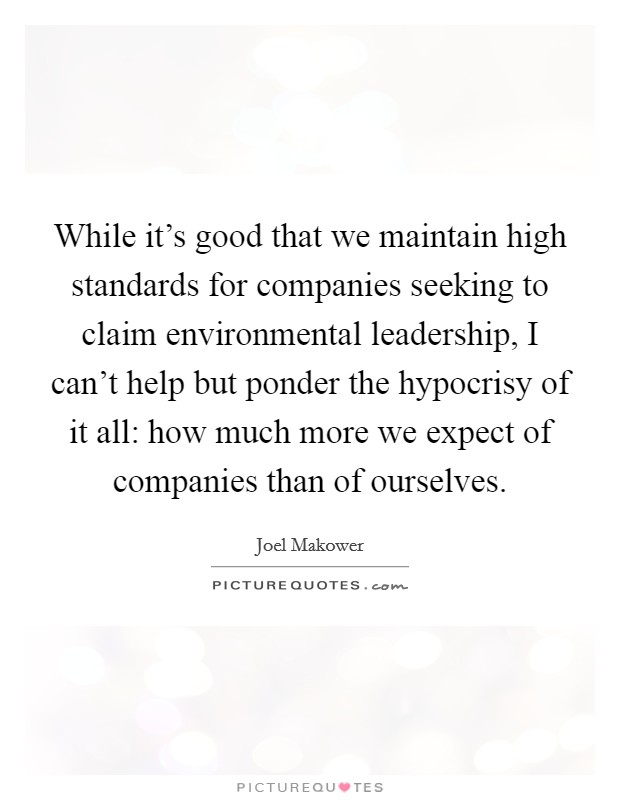 While it's good that we maintain high standards for companies seeking to claim environmental leadership, I can't help but ponder the hypocrisy of it all: how much more we expect of companies than of ourselves. Picture Quote #1