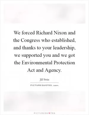 We forced Richard Nixon and the Congress who established, and thanks to your leadership, we supported you and we got the Environmental Protection Act and Agency Picture Quote #1
