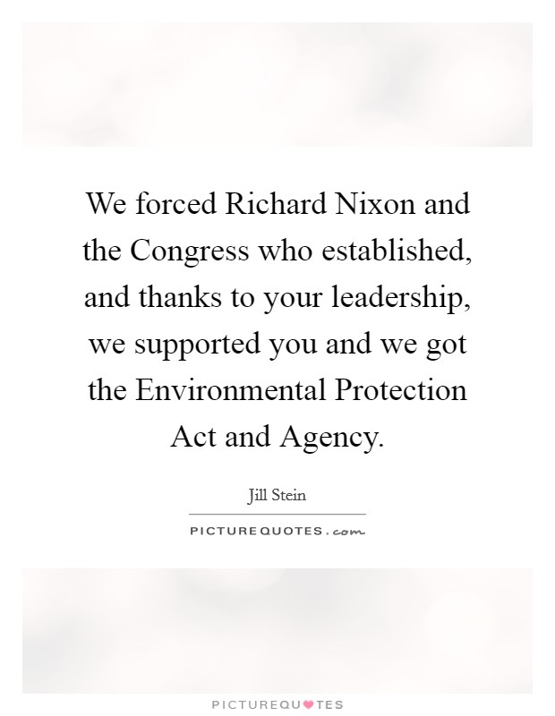 We forced Richard Nixon and the Congress who established, and thanks to your leadership, we supported you and we got the Environmental Protection Act and Agency. Picture Quote #1