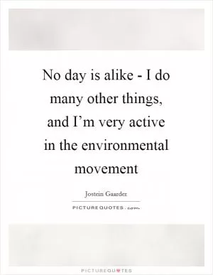 No day is alike - I do many other things, and I’m very active in the environmental movement Picture Quote #1