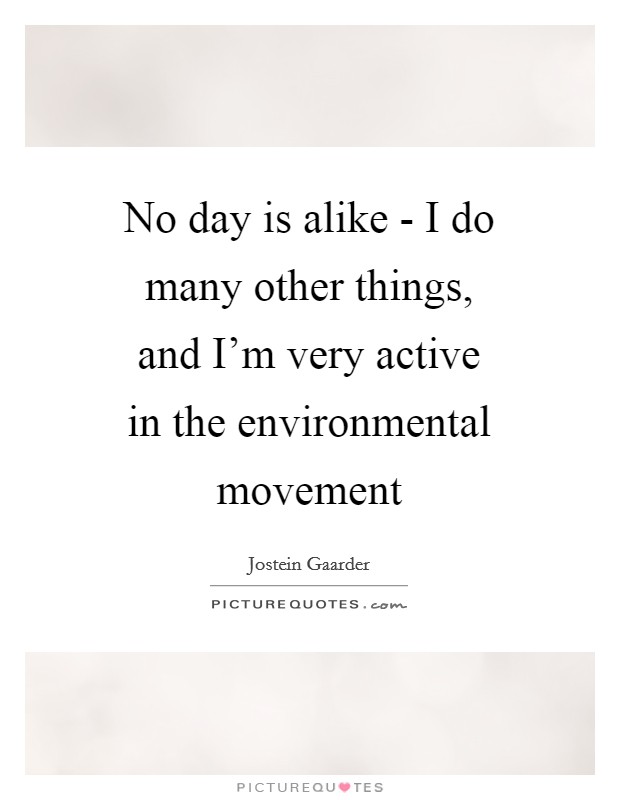 No day is alike - I do many other things, and I'm very active in the environmental movement Picture Quote #1