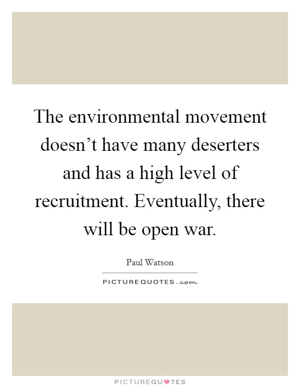 The environmental movement doesn't have many deserters and has a high level of recruitment. Eventually, there will be open war. Picture Quote #1