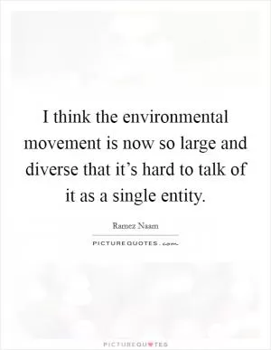 I think the environmental movement is now so large and diverse that it’s hard to talk of it as a single entity Picture Quote #1