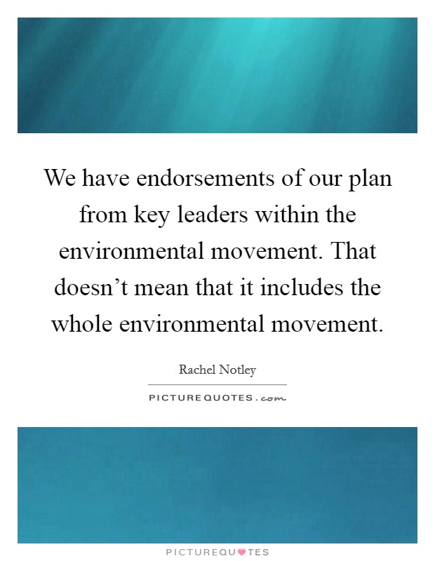 We have endorsements of our plan from key leaders within the environmental movement. That doesn't mean that it includes the whole environmental movement. Picture Quote #1