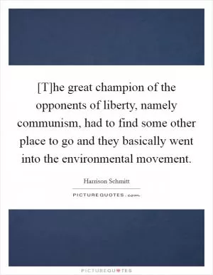 [T]he great champion of the opponents of liberty, namely communism, had to find some other place to go and they basically went into the environmental movement Picture Quote #1