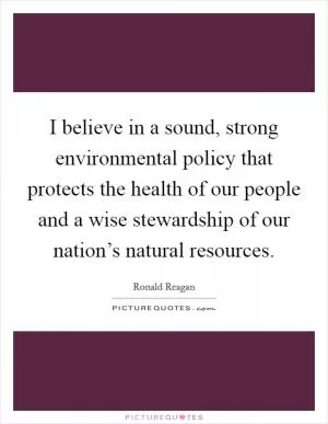 I believe in a sound, strong environmental policy that protects the health of our people and a wise stewardship of our nation’s natural resources Picture Quote #1