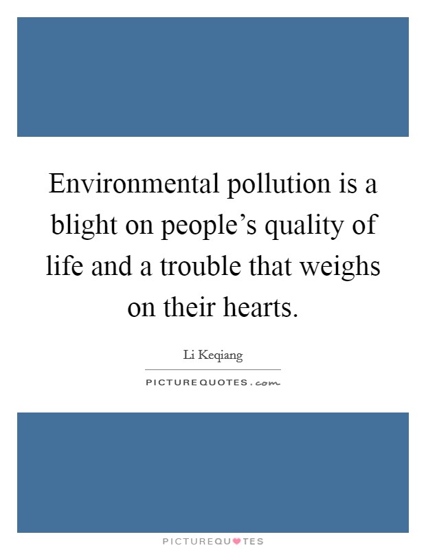 Environmental pollution is a blight on people's quality of life and a trouble that weighs on their hearts. Picture Quote #1