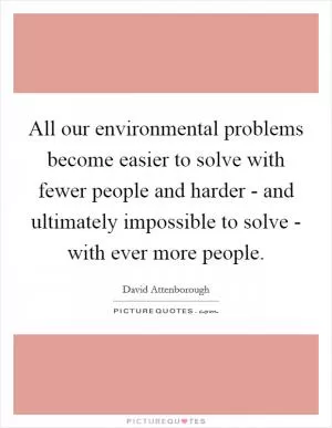 All our environmental problems become easier to solve with fewer people and harder - and ultimately impossible to solve - with ever more people Picture Quote #1