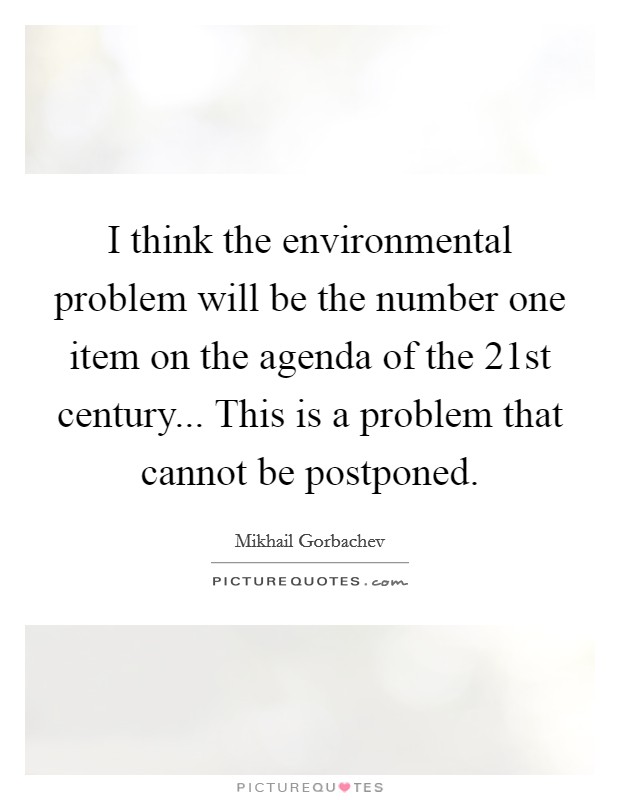 I think the environmental problem will be the number one item on the agenda of the 21st century... This is a problem that cannot be postponed. Picture Quote #1