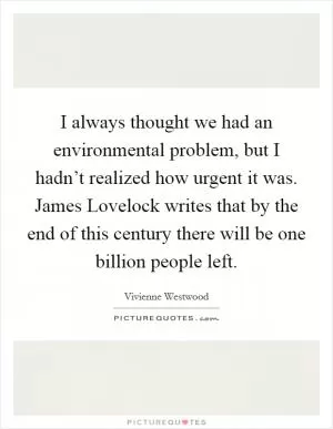 I always thought we had an environmental problem, but I hadn’t realized how urgent it was. James Lovelock writes that by the end of this century there will be one billion people left Picture Quote #1