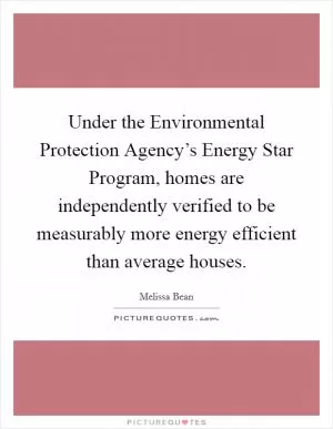 Under the Environmental Protection Agency’s Energy Star Program, homes are independently verified to be measurably more energy efficient than average houses Picture Quote #1