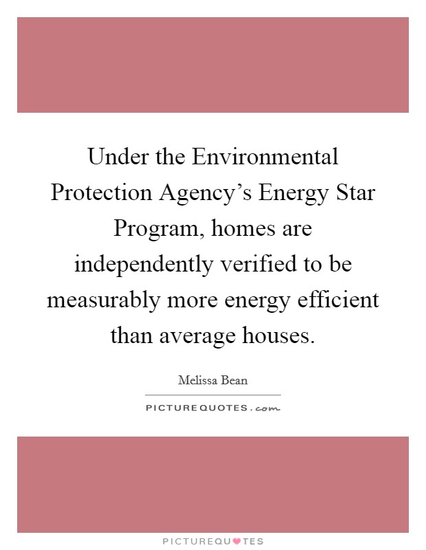 Under the Environmental Protection Agency's Energy Star Program, homes are independently verified to be measurably more energy efficient than average houses. Picture Quote #1