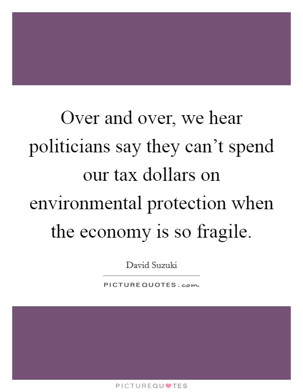 Over and over, we hear politicians say they can't spend our tax dollars on environmental protection when the economy is so fragile. Picture Quote #1
