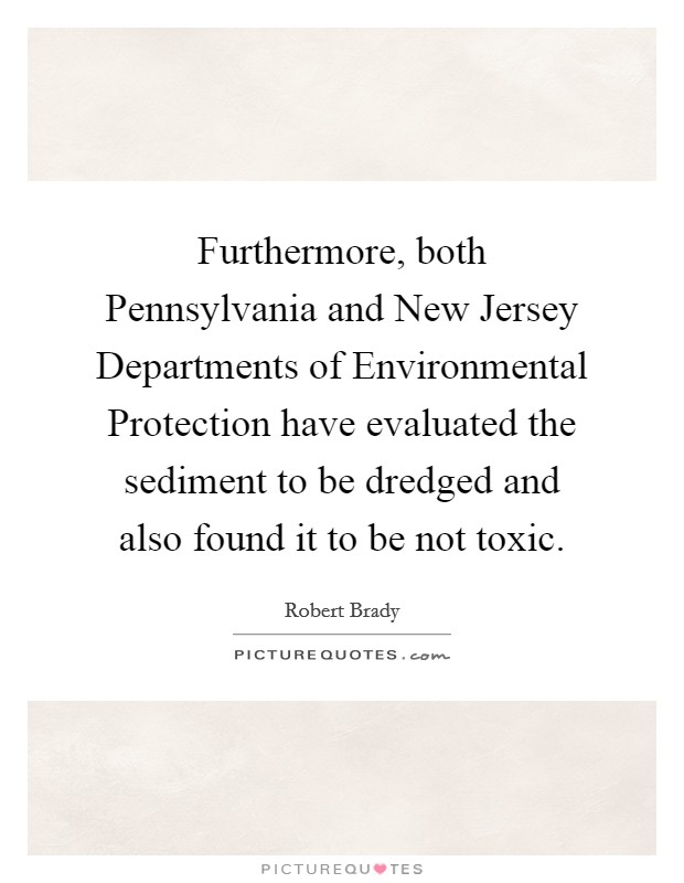 Furthermore, both Pennsylvania and New Jersey Departments of Environmental Protection have evaluated the sediment to be dredged and also found it to be not toxic. Picture Quote #1