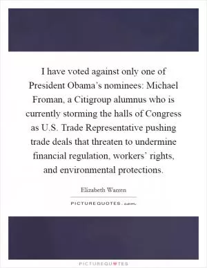 I have voted against only one of President Obama’s nominees: Michael Froman, a Citigroup alumnus who is currently storming the halls of Congress as U.S. Trade Representative pushing trade deals that threaten to undermine financial regulation, workers’ rights, and environmental protections Picture Quote #1
