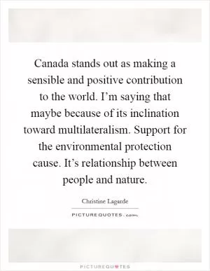 Canada stands out as making a sensible and positive contribution to the world. I’m saying that maybe because of its inclination toward multilateralism. Support for the environmental protection cause. It’s relationship between people and nature Picture Quote #1