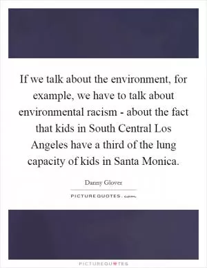 If we talk about the environment, for example, we have to talk about environmental racism - about the fact that kids in South Central Los Angeles have a third of the lung capacity of kids in Santa Monica Picture Quote #1