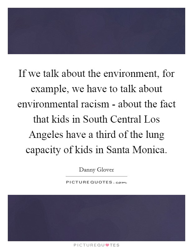 If we talk about the environment, for example, we have to talk about environmental racism - about the fact that kids in South Central Los Angeles have a third of the lung capacity of kids in Santa Monica. Picture Quote #1