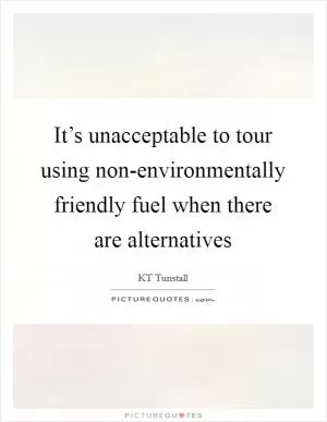 It’s unacceptable to tour using non-environmentally friendly fuel when there are alternatives Picture Quote #1
