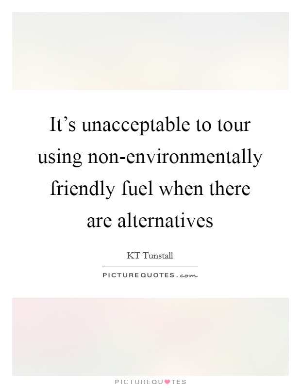 It's unacceptable to tour using non-environmentally friendly fuel when there are alternatives Picture Quote #1
