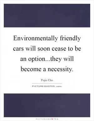 Environmentally friendly cars will soon cease to be an option...they will become a necessity Picture Quote #1