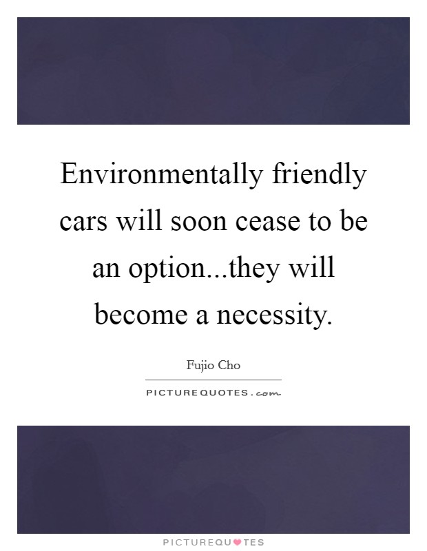 Environmentally friendly cars will soon cease to be an option...they will become a necessity. Picture Quote #1