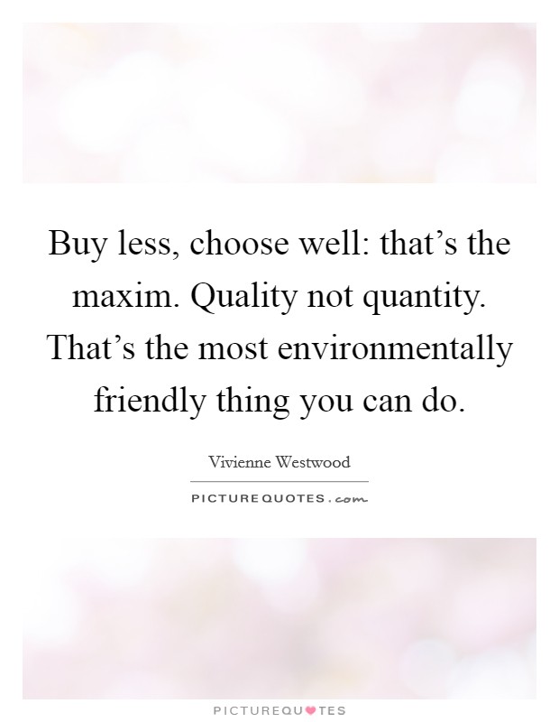 Buy less, choose well: that's the maxim. Quality not quantity. That's the most environmentally friendly thing you can do. Picture Quote #1