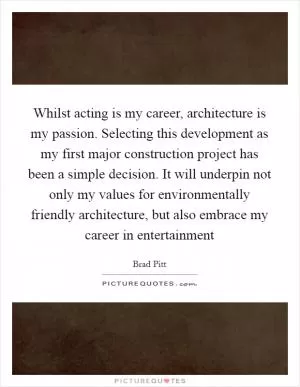 Whilst acting is my career, architecture is my passion. Selecting this development as my first major construction project has been a simple decision. It will underpin not only my values for environmentally friendly architecture, but also embrace my career in entertainment Picture Quote #1