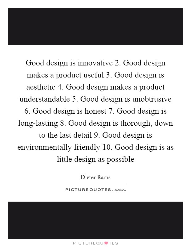 Good design is innovative 2. Good design makes a product useful 3. Good design is aesthetic 4. Good design makes a product understandable 5. Good design is unobtrusive 6. Good design is honest 7. Good design is long-lasting 8. Good design is thorough, down to the last detail 9. Good design is environmentally friendly 10. Good design is as little design as possible Picture Quote #1