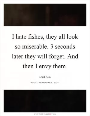 I hate fishes, they all look so miserable. 3 seconds later they will forget. And then I envy them Picture Quote #1