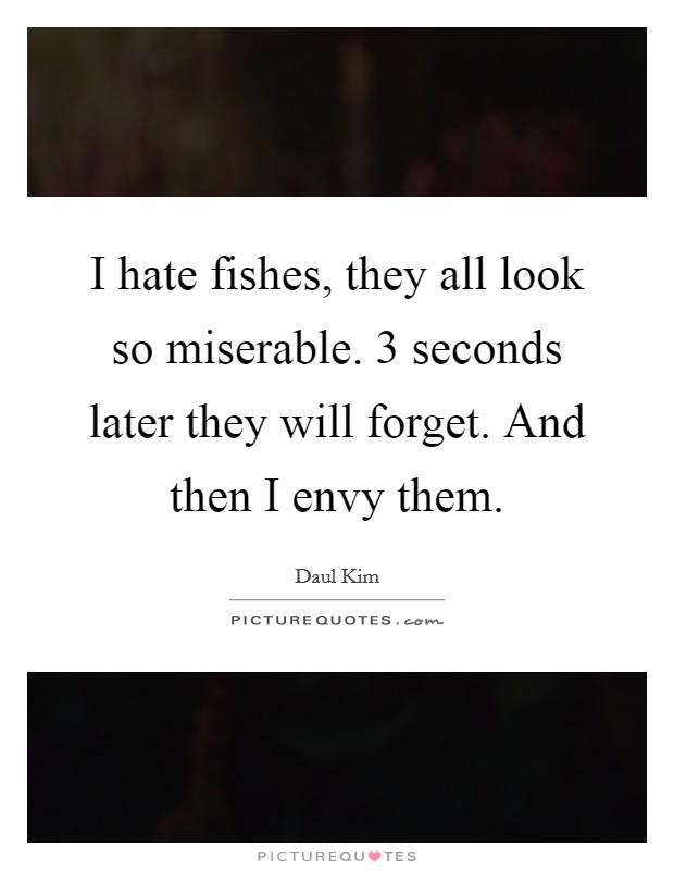 I hate fishes, they all look so miserable. 3 seconds later they will forget. And then I envy them. Picture Quote #1