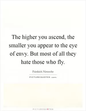 The higher you ascend, the smaller you appear to the eye of envy. But most of all they hate those who fly Picture Quote #1
