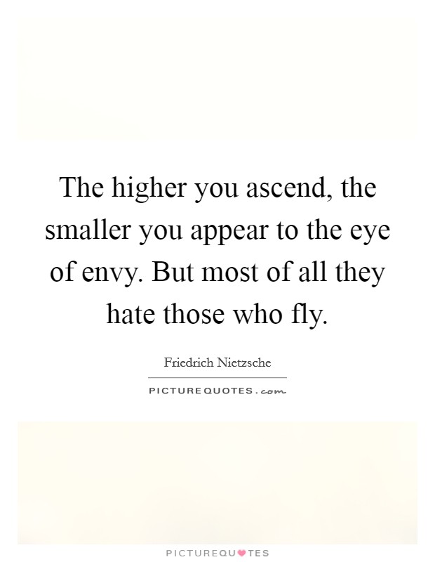 The higher you ascend, the smaller you appear to the eye of envy. But most of all they hate those who fly. Picture Quote #1