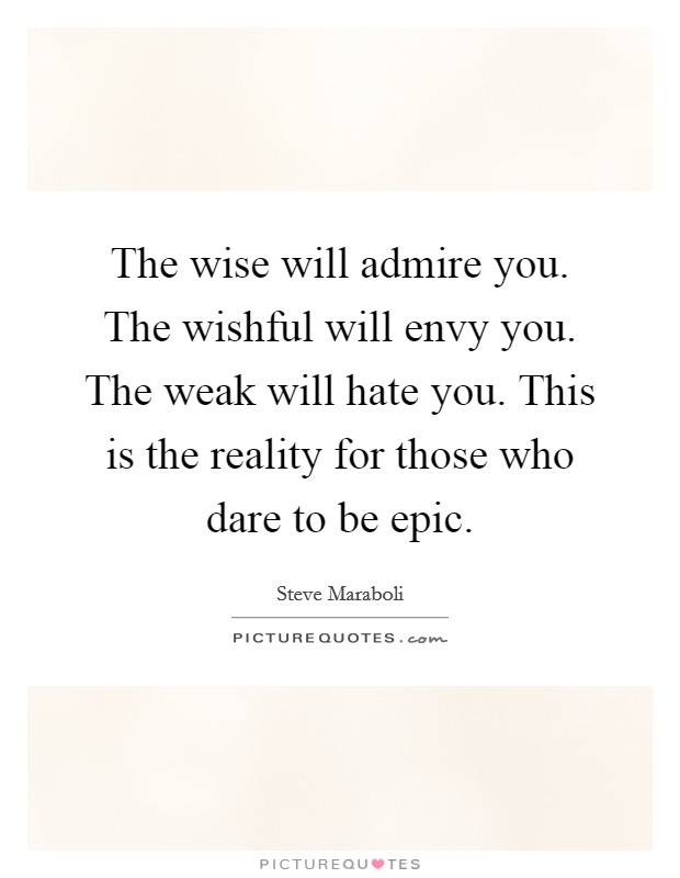 The wise will admire you. The wishful will envy you. The weak will hate you. This is the reality for those who dare to be epic. Picture Quote #1