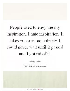 People used to envy me my inspiration. I hate inspiration. It takes you over completely. I could never wait until it passed and I got rid of it Picture Quote #1