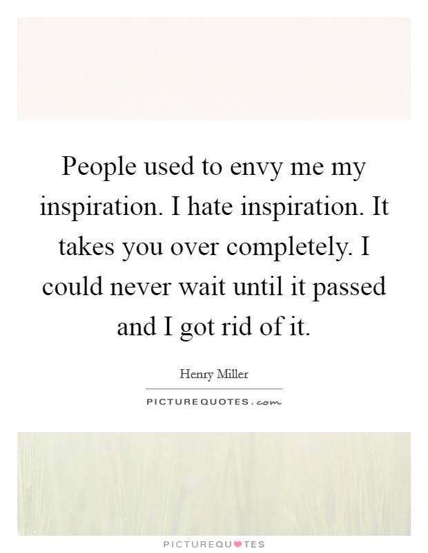 People used to envy me my inspiration. I hate inspiration. It takes you over completely. I could never wait until it passed and I got rid of it. Picture Quote #1