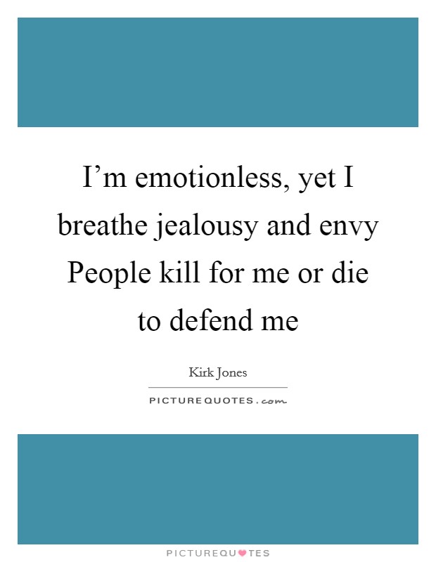I’m emotionless, yet I breathe jealousy and envy People kill for me or die to defend me Picture Quote #1