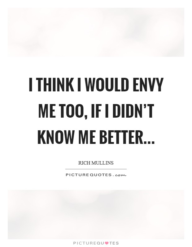 I think I would envy me too, if I didn't know me better... Picture Quote #1