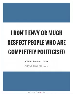 I don’t envy or much respect people who are completely politicised Picture Quote #1