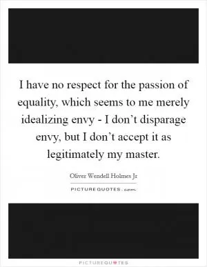 I have no respect for the passion of equality, which seems to me merely idealizing envy - I don’t disparage envy, but I don’t accept it as legitimately my master Picture Quote #1