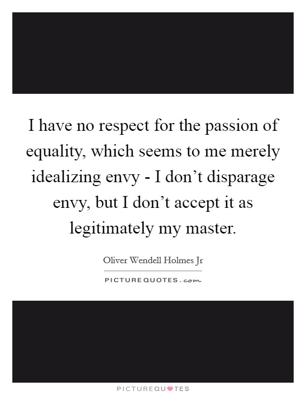 I have no respect for the passion of equality, which seems to me merely idealizing envy - I don't disparage envy, but I don't accept it as legitimately my master. Picture Quote #1