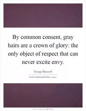 By common consent, gray hairs are a crown of glory: the only object of respect that can never excite envy Picture Quote #1