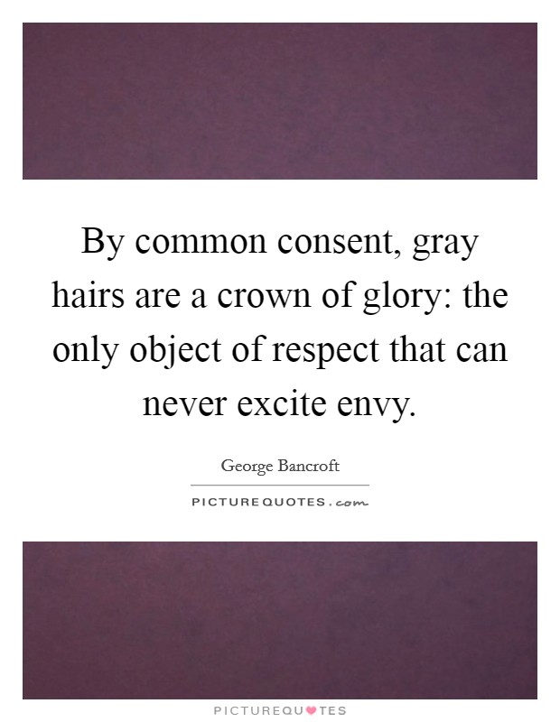 By common consent, gray hairs are a crown of glory: the only object of respect that can never excite envy. Picture Quote #1