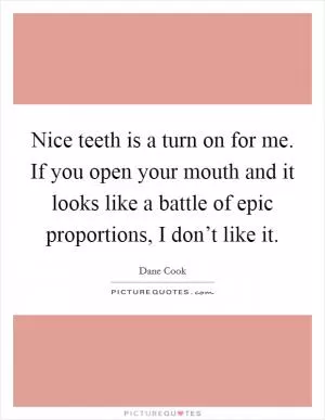 Nice teeth is a turn on for me. If you open your mouth and it looks like a battle of epic proportions, I don’t like it Picture Quote #1