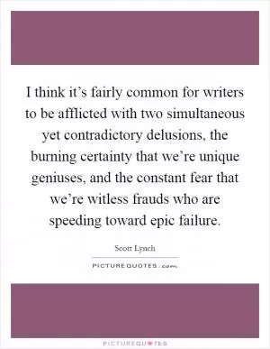 I think it’s fairly common for writers to be afflicted with two simultaneous yet contradictory delusions, the burning certainty that we’re unique geniuses, and the constant fear that we’re witless frauds who are speeding toward epic failure Picture Quote #1