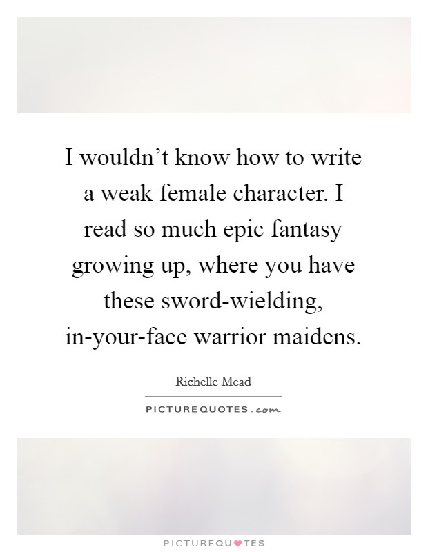 I wouldn't know how to write a weak female character. I read so much epic fantasy growing up, where you have these sword-wielding, in-your-face warrior maidens. Picture Quote #1