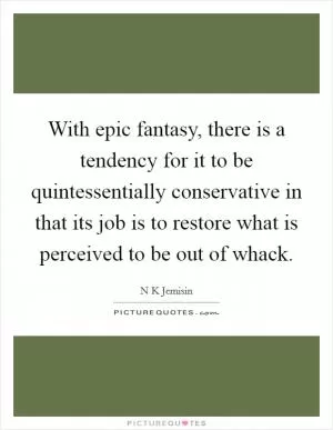 With epic fantasy, there is a tendency for it to be quintessentially conservative in that its job is to restore what is perceived to be out of whack Picture Quote #1